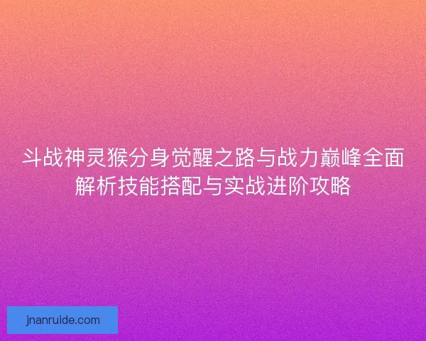 斗战神灵猴分身觉醒之路与战力巅峰全面解析技能搭配与实战进阶攻略