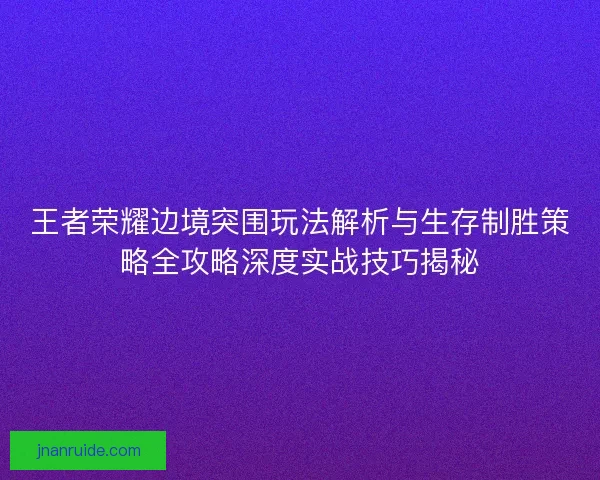 王者荣耀边境突围玩法解析与生存制胜策略全攻略深度实战技巧揭秘